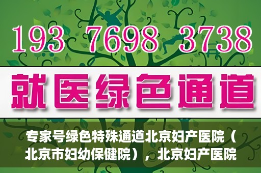 专家号绿色特殊通道北京妇产医院（北京市妇幼保健院），北京妇产医院（妇幼保健院）专家号绿色特殊通道揭秘