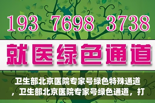 卫生部北京医院专家号绿色特殊通道，卫生部北京医院专家号绿色通道，打造健康服务的快速通道