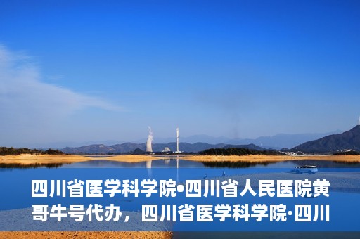 四川省医学科学院•四川省人民医院黄哥牛号代办，四川省医学科学院·四川省人民医院黄哥牛号挂号代办攻略