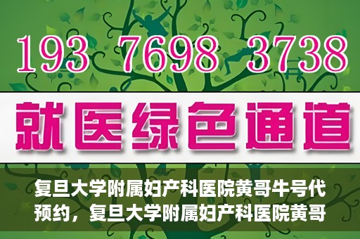 复旦大学附属妇产科医院黄哥牛号代预约，复旦大学附属妇产科医院黄哥预约挂号服务启动