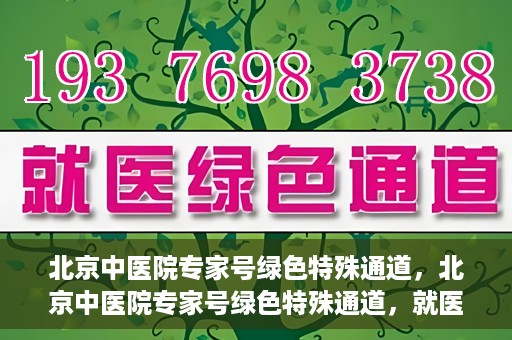 北京中医院专家号绿色特殊通道，北京中医院专家号绿色特殊通道，就医无忧，健康有保障