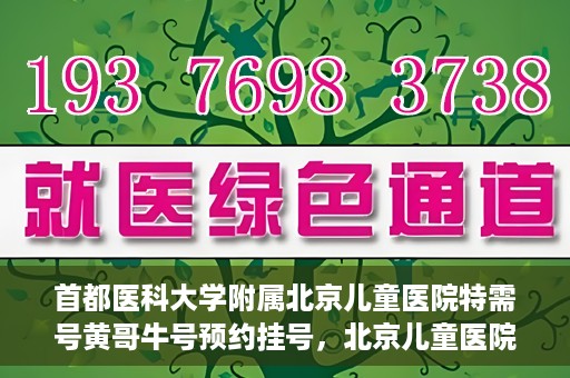 首都医科大学附属北京儿童医院特需号黄哥牛号预约挂号，北京儿童医院特需号黄哥牛号预约挂号攻略