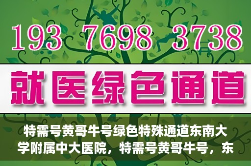 特需号黄哥牛号绿色特殊通道东南大学附属中大医院，特需号黄哥牛号，东南大学附属中大医院开辟绿色特殊通道