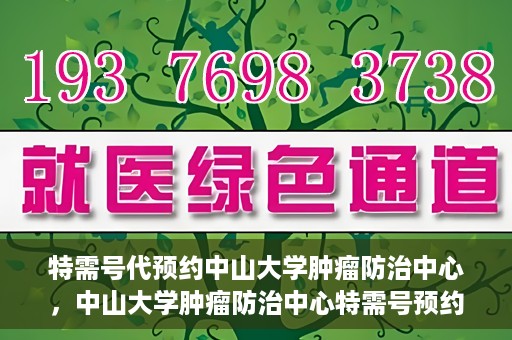 特需号代预约中山大学肿瘤防治中心，中山大学肿瘤防治中心特需号预约服务启动