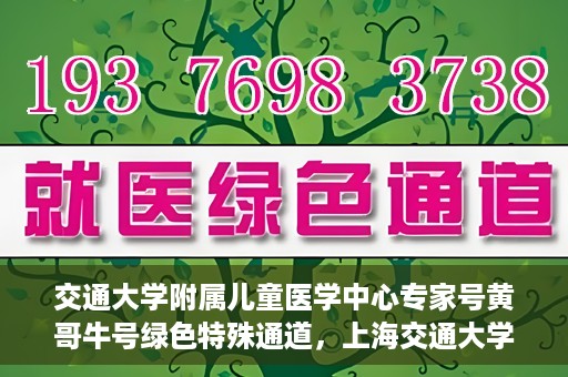 交通大学附属儿童医学中心专家号黄哥牛号绿色特殊通道，上海交通大学附属儿童医学中心专家号黄哥牛号绿色通道解析