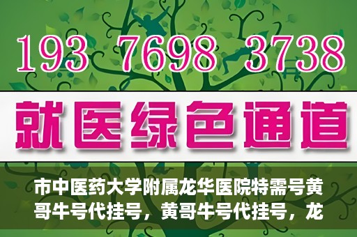 市中医药大学附属龙华医院特需号黄哥牛号代挂号，黄哥牛号代挂号，龙华医院特需号专家挂号新选择