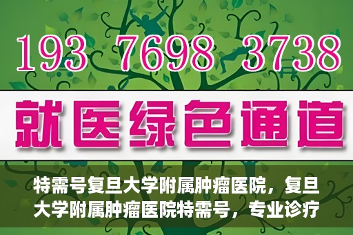 特需号复旦大学附属肿瘤医院，复旦大学附属肿瘤医院特需号，专业诊疗，贴心服务