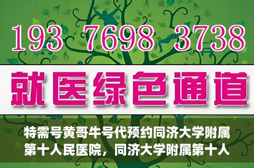 特需号黄哥牛号代预约同济大学附属第十人民医院，同济大学附属第十人民医院特需号黄哥牛号预约服务启动