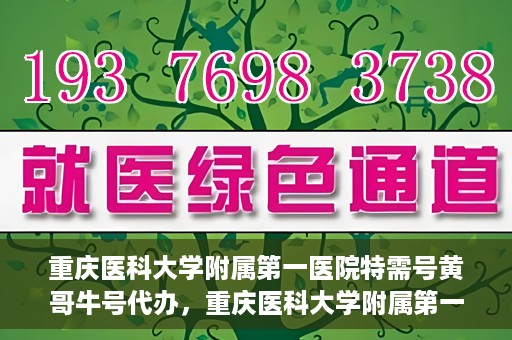 重庆医科大学附属第一医院特需号黄哥牛号代办，重庆医科大学附属第一医院特需号黄哥牛号代办服务解析