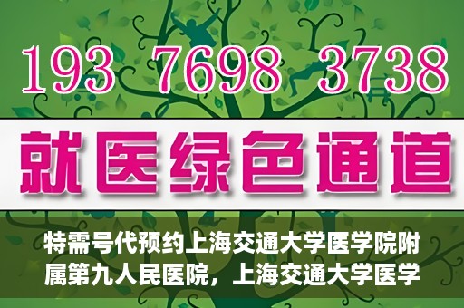 特需号代预约上海交通大学医学院附属第九人民医院，上海交通大学医学院附属第九人民医院特需号代预约服务解析
