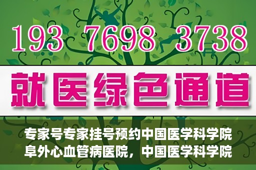 专家号专家挂号预约中国医学科学院阜外心血管病医院，中国医学科学院阜外心血管病医院专家号预约挂号指南