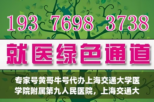 专家号黄哥牛号代办上海交通大学医学院附属第九人民医院，上海交通大学医学院附属第九人民医院专家号黄哥牛号代办服务解析