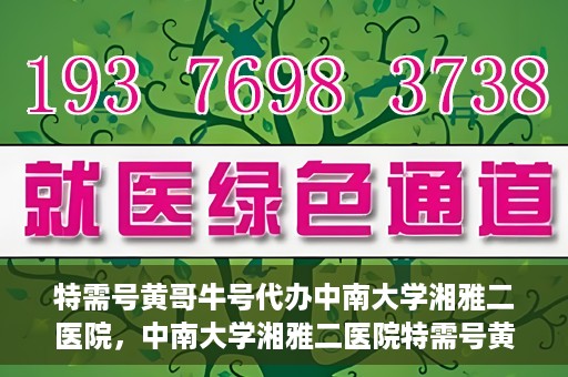 特需号黄哥牛号代办中南大学湘雅二医院，中南大学湘雅二医院特需号黄哥牛号代办服务详解