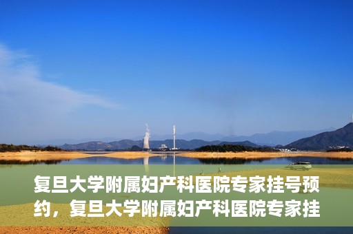 复旦大学附属妇产科医院专家挂号预约，复旦大学附属妇产科医院专家挂号预约攻略解析