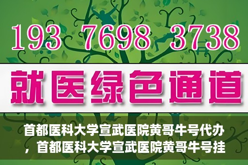 首都医科大学宣武医院黄哥牛号代办，首都医科大学宣武医院黄哥牛号挂号代办攻略