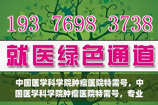 中国医学科学院肿瘤医院特需号，中国医学科学院肿瘤医院特需号，专业诊疗，个性化服务