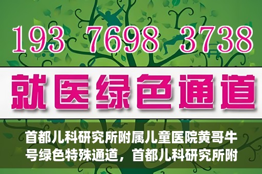 首都儿科研究所附属儿童医院黄哥牛号绿色特殊通道，首都儿科研究所附属儿童医院黄哥牛号绿色就医特殊通道