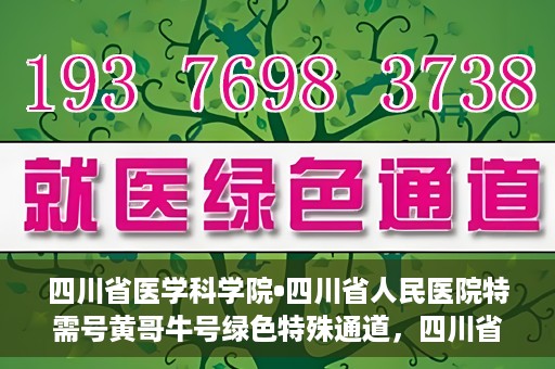 四川省医学科学院•四川省人民医院特需号黄哥牛号绿色特殊通道，四川省医学科学院·四川省人民医院特需号黄哥牛号，绿色特殊通道解析