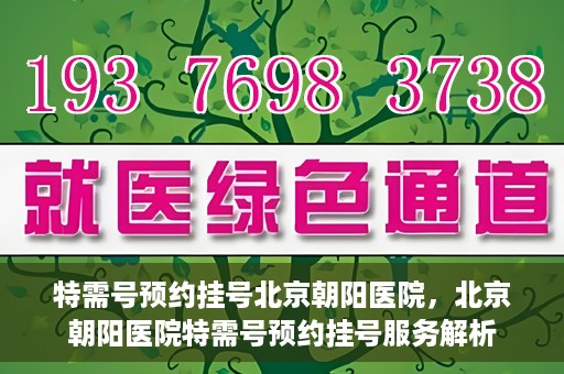 特需号预约挂号北京朝阳医院，北京朝阳医院特需号预约挂号服务解析