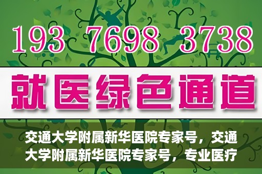 交通大学附属新华医院专家号，交通大学附属新华医院专家号，专业医疗团队，为您的健康保驾护航