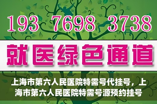 上海市第六人民医院特需号代挂号，上海市第六人民医院特需号源预约挂号攻略