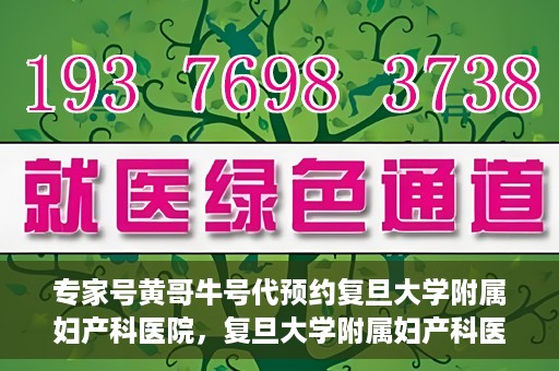 专家号黄哥牛号代预约复旦大学附属妇产科医院，复旦大学附属妇产科医院专家号黄哥牛号代预约服务解析