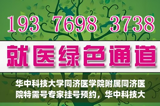 华中科技大学同济医学院附属同济医院特需号专家挂号预约，华中科技大学同济医院特需专家挂号预约指南