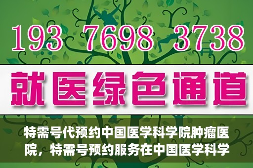 特需号代预约中国医学科学院肿瘤医院，特需号预约服务在中国医学科学院肿瘤医院上线