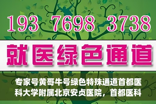 专家号黄哥牛号绿色特殊通道首都医科大学附属北京安贞医院，首都医科大学附属北京安贞医院开通绿色特殊通道专家号黄哥牛号服务