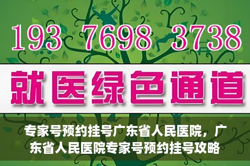 专家号预约挂号广东省人民医院，广东省人民医院专家号预约挂号攻略