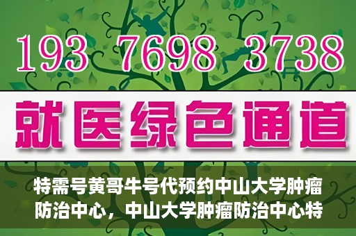 特需号黄哥牛号代预约中山大学肿瘤防治中心，中山大学肿瘤防治中心特需号黄哥牛号预约服务启动