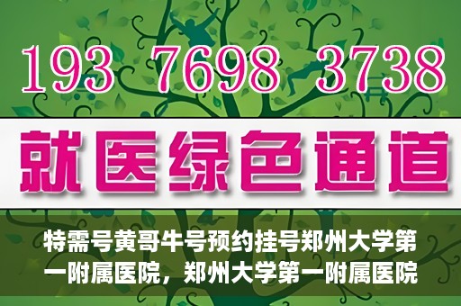 特需号黄哥牛号预约挂号郑州大学第一附属医院，郑州大学第一附属医院特需号黄哥牛号预约挂号指南