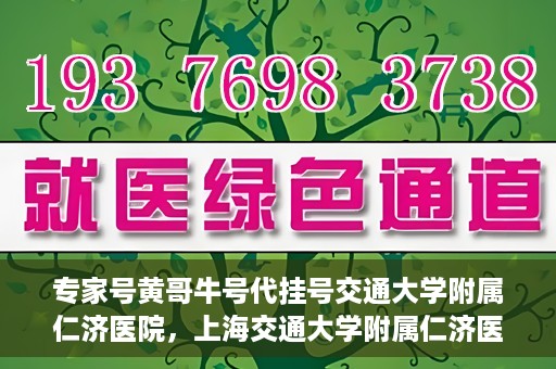 专家号黄哥牛号代挂号交通大学附属仁济医院，上海交通大学附属仁济医院专家号黄哥牛号代挂号解析