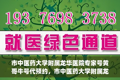 市中医药大学附属龙华医院专家号黄哥牛号代预约，市中医药大学附属龙华医院专家号黄哥牛号预约服务启动