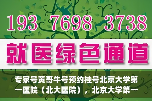 专家号黄哥牛号预约挂号北京大学第一医院（北大医院），北京大学第一医院专家号黄哥牛预约挂号指南