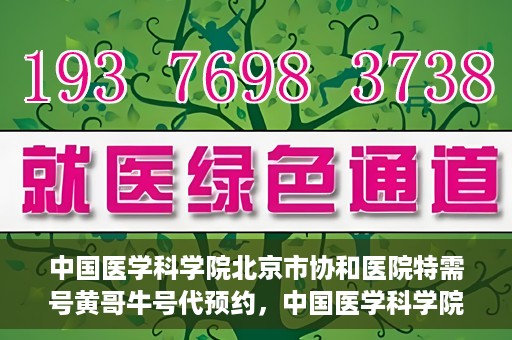 中国医学科学院北京市协和医院特需号黄哥牛号代预约，中国医学科学院北京市协和医院特需号预约专家黄哥牛号服务解析