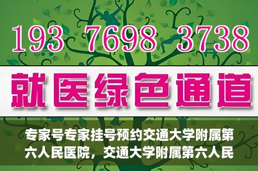 专家号专家挂号预约交通大学附属第六人民医院，交通大学附属第六人民医院专家号预约挂号攻略
