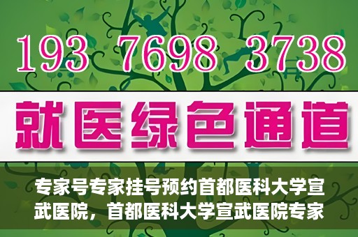 专家号专家挂号预约首都医科大学宣武医院，首都医科大学宣武医院专家号预约挂号攻略