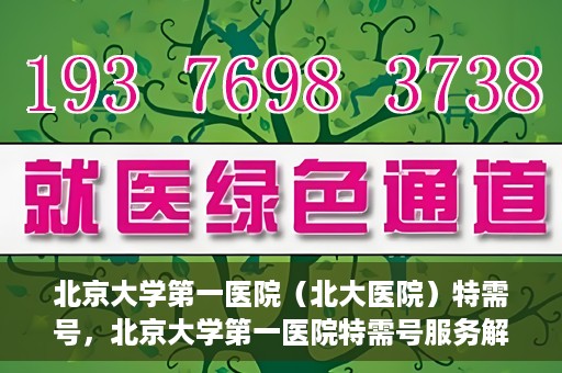 北京大学第一医院（北大医院）特需号，北京大学第一医院特需号服务解析