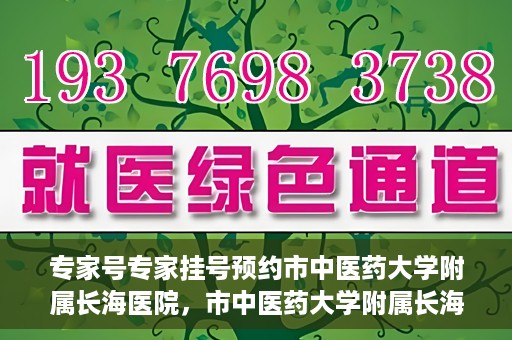 专家号专家挂号预约市中医药大学附属长海医院，市中医药大学附属长海医院专家号预约挂号指南