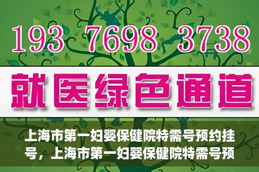上海市第一妇婴保健院特需号预约挂号，上海市第一妇婴保健院特需号预约挂号指南