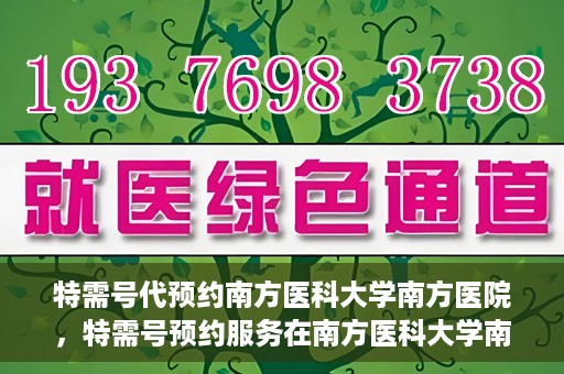 特需号代预约南方医科大学南方医院，特需号预约服务在南方医科大学南方医院的便捷通道