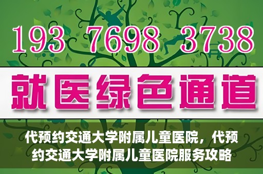 代预约交通大学附属儿童医院，代预约交通大学附属儿童医院服务攻略