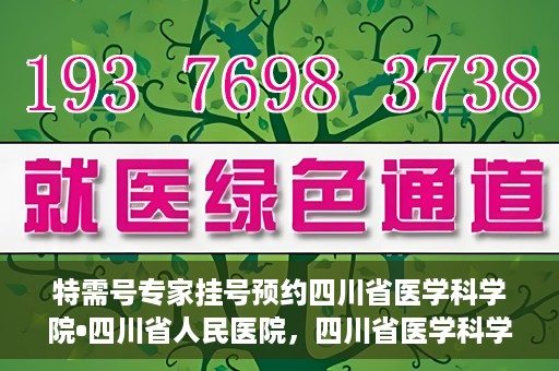 特需号专家挂号预约四川省医学科学院•四川省人民医院，四川省医学科学院·四川省人民医院特需专家挂号预约服务启动