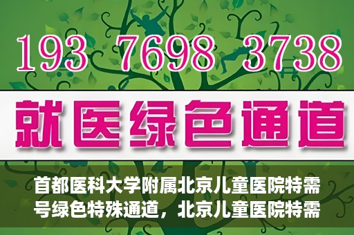首都医科大学附属北京儿童医院特需号绿色特殊通道，北京儿童医院特需号绿色特殊通道，为特殊需求家庭提供便捷就医体验