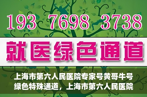 上海市第六人民医院专家号黄哥牛号绿色特殊通道，上海市第六人民医院专家黄哥牛号，绿色特殊通道助您快速就医