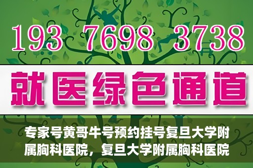专家号黄哥牛号预约挂号复旦大学附属胸科医院，复旦大学附属胸科医院专家号黄哥牛号预约挂号指南