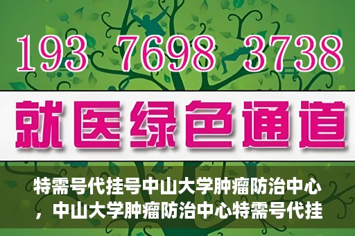特需号代挂号中山大学肿瘤防治中心，中山大学肿瘤防治中心特需号代挂号服务解析