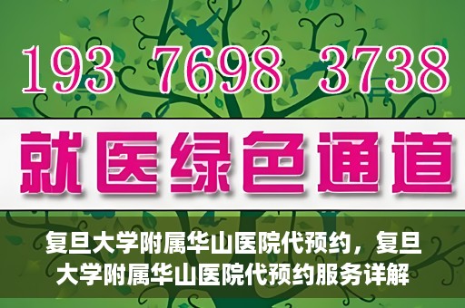 复旦大学附属华山医院代预约，复旦大学附属华山医院代预约服务详解