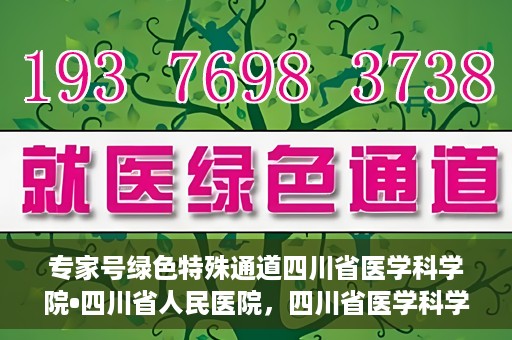 专家号绿色特殊通道四川省医学科学院•四川省人民医院，四川省医学科学院·四川省人民医院专家号绿色特殊通道开启